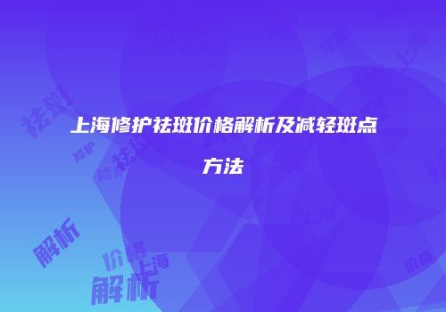 上海修护祛斑价格解析及减轻斑点方法