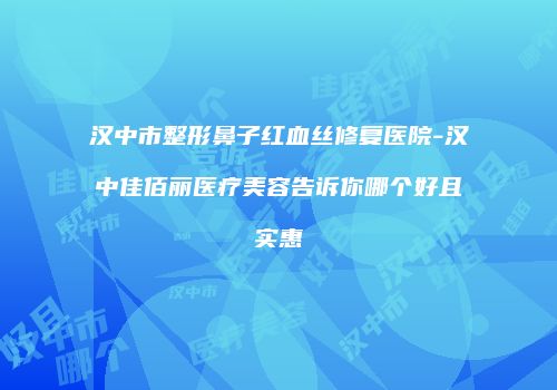 汉中市整形鼻子红血丝修复医院-汉中佳佰丽医疗美容告诉你哪个好且实惠