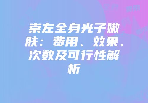 崇左全身光子嫩肤：费用、效果、次数及可行性解析