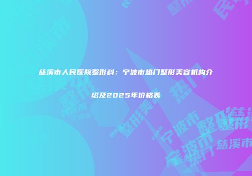 慈溪市人民医院整形科：宁波市热门整形美容机构介绍及2025年价格表