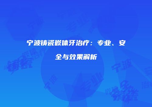 宁波铸瓷嵌体牙治疗：专业、安全与效果解析