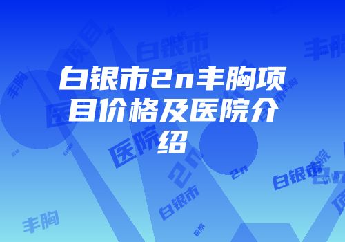 白银市2n丰胸项目价格及医院介绍