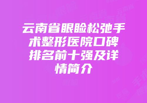 云南省眼睑松弛手术整形医院口碑排名前十强及详情简介