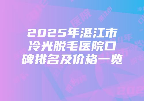 2025年湛江市冷光脱毛医院口碑排名及价格一览