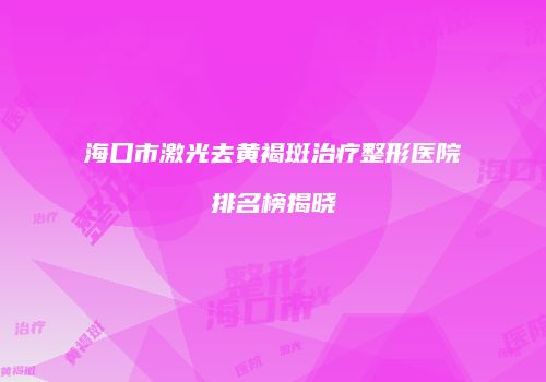 海口市激光去黄褐斑治疗整形医院排名榜揭晓