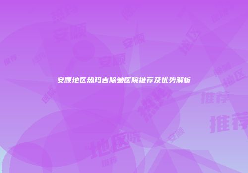安顺地区热玛吉除皱医院推荐及优势解析