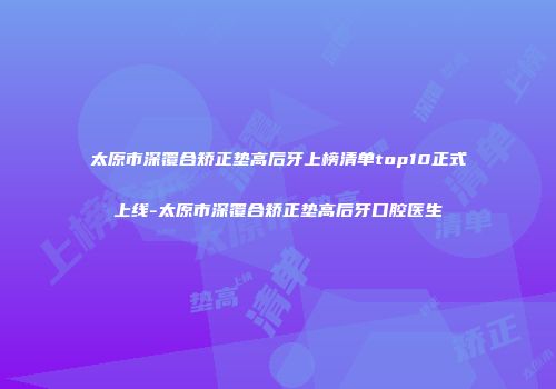 太原市深覆合矫正垫高后牙上榜清单top10正式上线-太原市深覆合矫正垫高后牙口腔医生