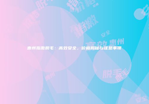 惠州指激脱毛：高效安全，价格揭秘与注意事项