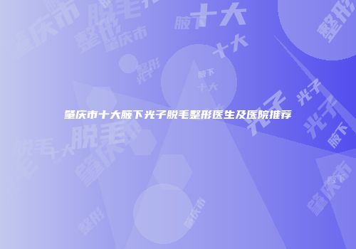 肇庆市十大腋下光子脱毛整形医生及医院推荐