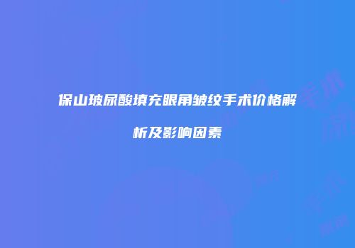 保山玻尿酸填充眼角皱纹手术价格解析及影响因素