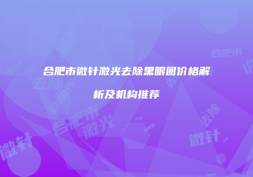 合肥市微针激光去除黑眼圈价格解析及机构推荐