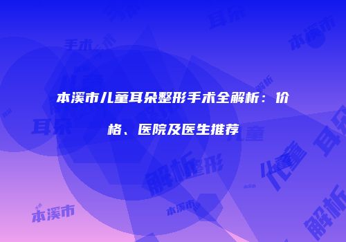 本溪市儿童耳朵整形手术全解析：价格、医院及医生推荐