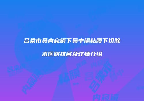 吕梁市鼻内窥镜下鼻中隔粘膜下切除术医院排名及详情介绍