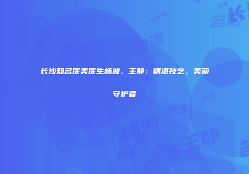 长沙知名医美医生杨波、王静：精湛技艺，美丽守护者