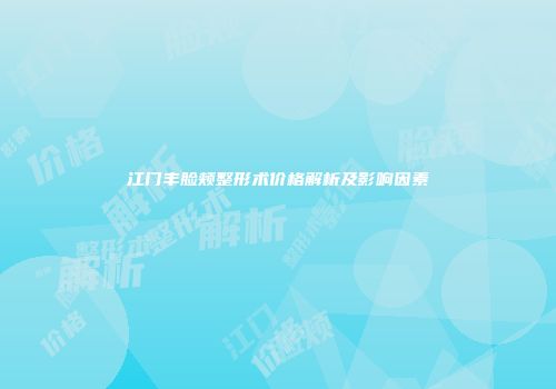 江门丰脸颊整形术价格解析及影响因素