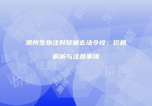 潮州生物注射除皱去法令纹：价格解析与注意事项