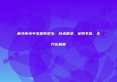 廊坊市孙中生整形医生：技术精湛，案例丰富，全方位解析
