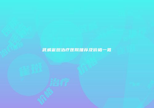 武威雀斑治疗医院推荐及价格一览
