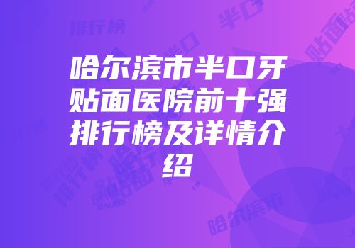 哈尔滨市半口牙贴面医院前十强排行榜及详情介绍
