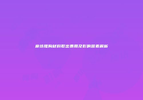 廊坊隆胸材料取出费用及影响因素解析