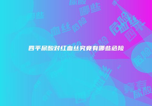 四平尿酸对红血丝究竟有哪些危险