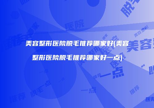 美容整形医院脱毛推荐哪家好(美容整形医院脱毛推荐哪家好一点)