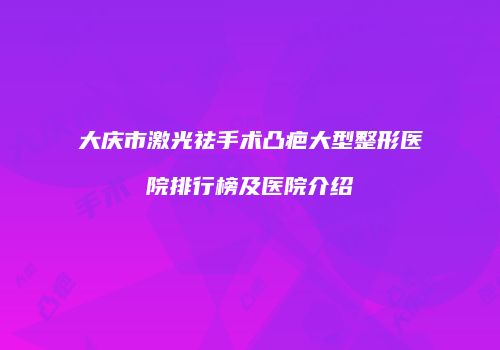 大庆市激光祛手术凸疤大型整形医院排行榜及医院介绍