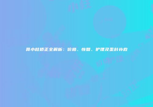 鼻小柱矫正全解析：价格、恢复、护理及歪斜补救