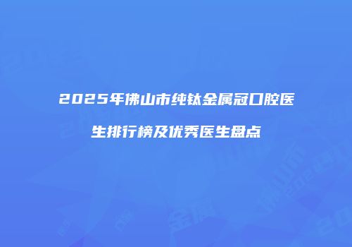 2025年佛山市纯钛金属冠口腔医生排行榜及优秀医生盘点