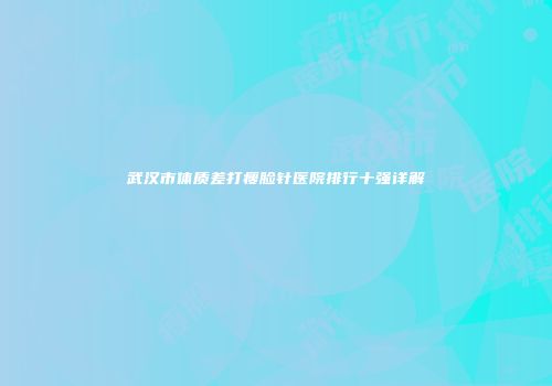 武汉市体质差打瘦脸针医院排行十强详解