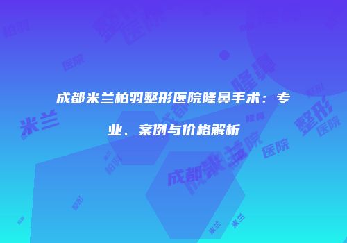 成都米兰柏羽整形医院隆鼻手术：专业、案例与价格解析