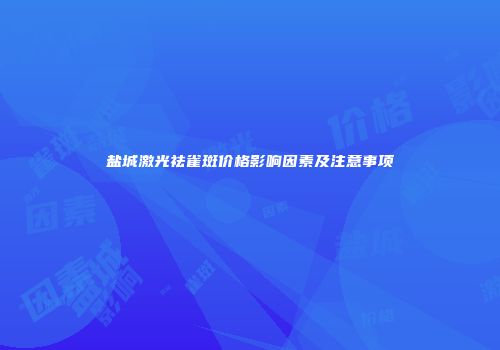 盐城激光祛雀斑价格影响因素及注意事项