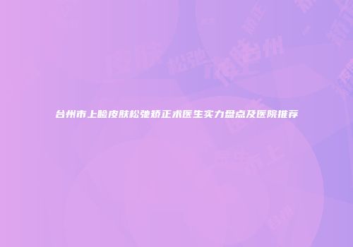 台州市上睑皮肤松弛矫正术医生实力盘点及医院推荐