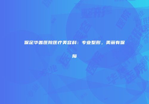 保定华善医院医疗美容科：专业整形，美丽有保障