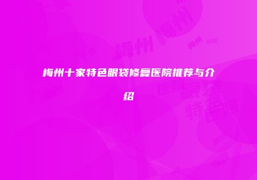 梅州十家特色眼袋修复医院推荐与介绍