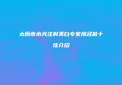 太原市水光注射美白专家排名前十佳介绍