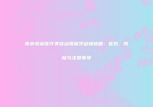 南京恒丽医疗美容诊所前牙缺损修复：优势、风险与注意事项
