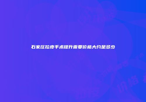 石家庄拉皮手术提升需要价格大约是多少