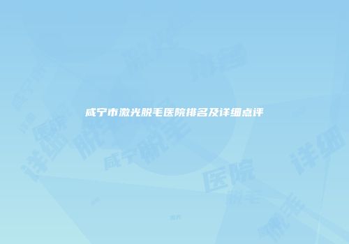 咸宁市激光脱毛医院排名及详细点评