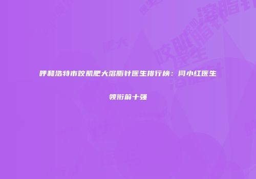 呼和浩特市咬肌肥大溶脂针医生排行榜：闫小红医生领衔前十强