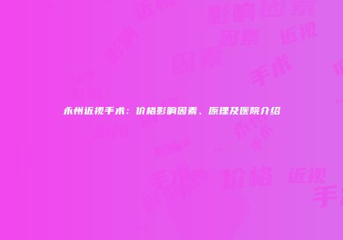 永州近视手术：价格影响因素、原理及医院介绍