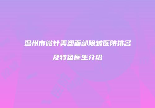 温州市微针美塑面部除皱医院排名及特色医生介绍