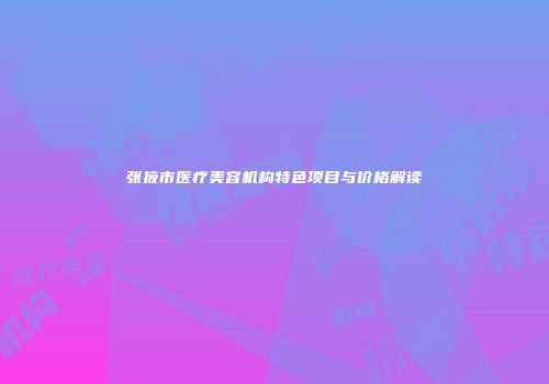 张掖市医疗美容机构特色项目与价格解读