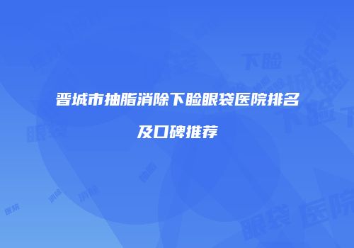 晋城市抽脂消除下睑眼袋医院排名及口碑推荐