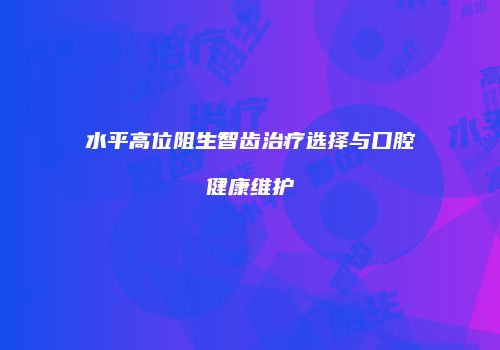 水平高位阻生智齿治疗选择与口腔健康维护