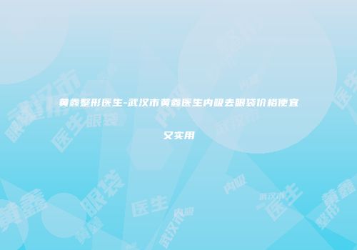 黄鑫整形医生-武汉市黄鑫医生内吸去眼袋价格便宜又实用