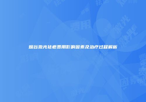 烟台激光祛疤费用影响因素及治疗过程解析