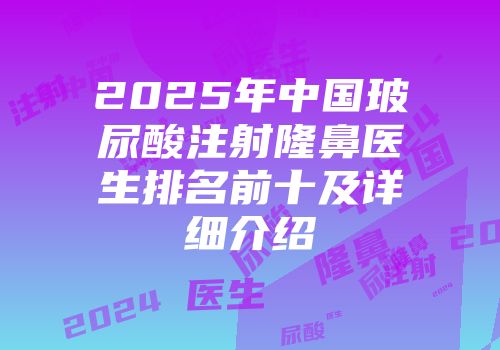 2025年中国玻尿酸注射隆鼻医生排名前十及详细介绍