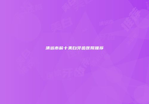 清远市前十美白牙齿医院推荐