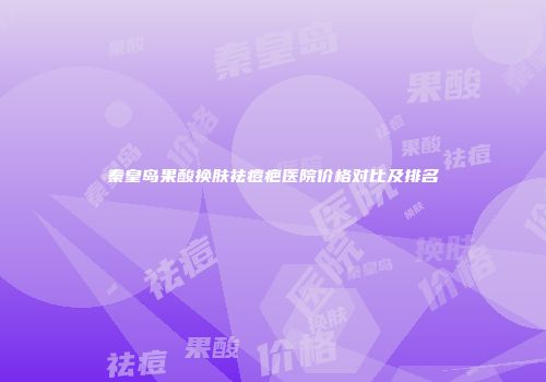 秦皇岛果酸换肤祛痘疤医院价格对比及排名